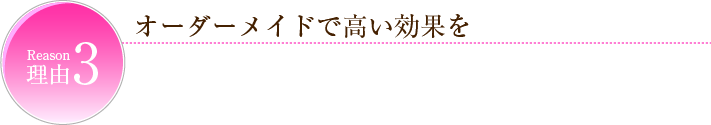 オーダーメイドで高い効果を